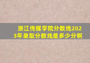 浙江传媒学院分数线2023年录取分数线是多少分啊