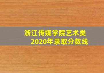 浙江传媒学院艺术类2020年录取分数线