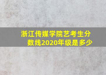 浙江传媒学院艺考生分数线2020年级是多少