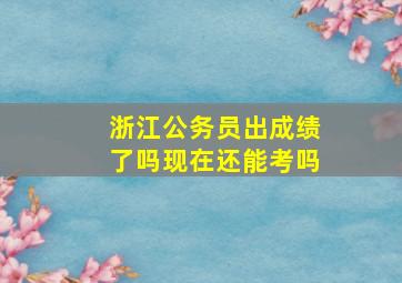 浙江公务员出成绩了吗现在还能考吗