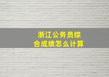 浙江公务员综合成绩怎么计算