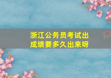 浙江公务员考试出成绩要多久出来呀