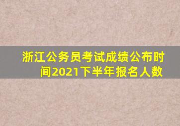 浙江公务员考试成绩公布时间2021下半年报名人数