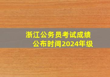 浙江公务员考试成绩公布时间2024年级