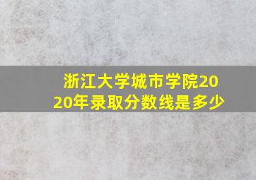 浙江大学城市学院2020年录取分数线是多少