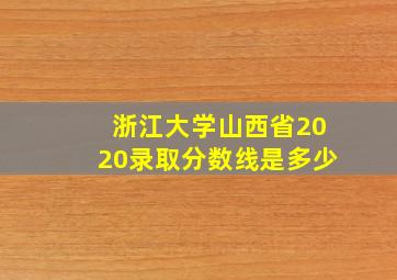 浙江大学山西省2020录取分数线是多少