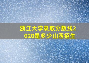 浙江大学录取分数线2020是多少山西招生