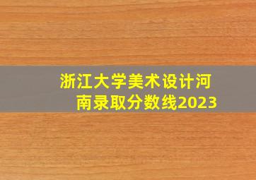 浙江大学美术设计河南录取分数线2023