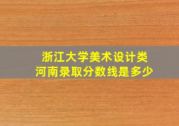 浙江大学美术设计类河南录取分数线是多少