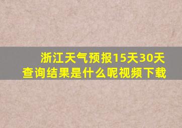 浙江天气预报15天30天查询结果是什么呢视频下载