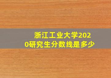 浙江工业大学2020研究生分数线是多少