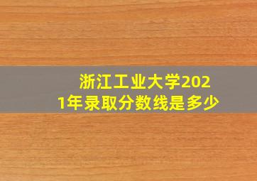 浙江工业大学2021年录取分数线是多少