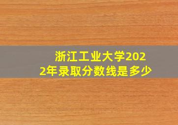 浙江工业大学2022年录取分数线是多少