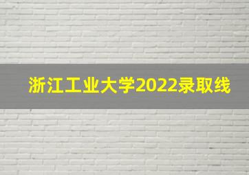 浙江工业大学2022录取线