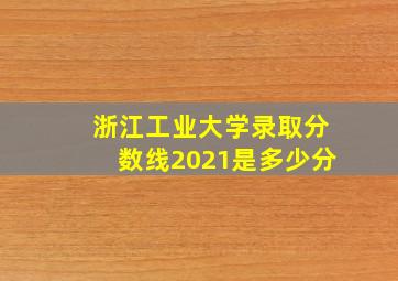 浙江工业大学录取分数线2021是多少分