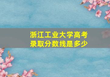 浙江工业大学高考录取分数线是多少