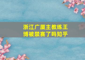 浙江广厦主教练王博被禁赛了吗知乎