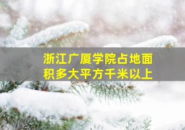 浙江广厦学院占地面积多大平方千米以上