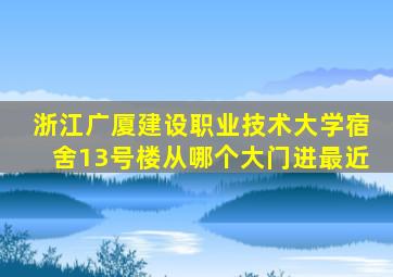 浙江广厦建设职业技术大学宿舍13号楼从哪个大门进最近