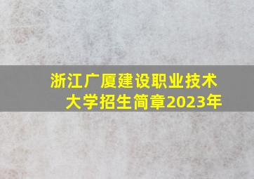 浙江广厦建设职业技术大学招生简章2023年