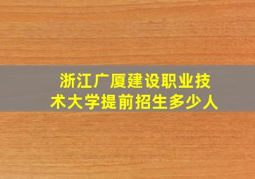 浙江广厦建设职业技术大学提前招生多少人