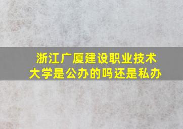 浙江广厦建设职业技术大学是公办的吗还是私办