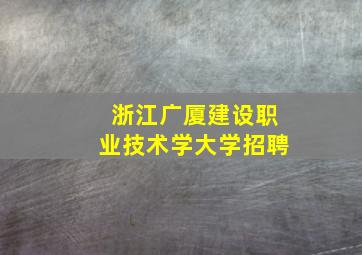 浙江广厦建设职业技术学大学招聘