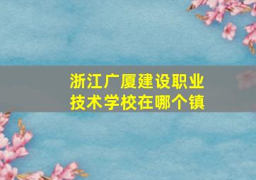 浙江广厦建设职业技术学校在哪个镇