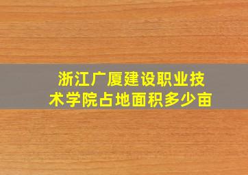 浙江广厦建设职业技术学院占地面积多少亩