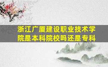 浙江广厦建设职业技术学院是本科院校吗还是专科