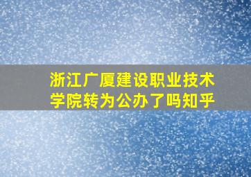 浙江广厦建设职业技术学院转为公办了吗知乎