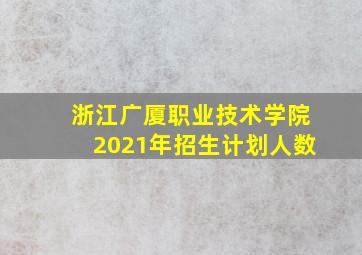 浙江广厦职业技术学院2021年招生计划人数