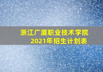 浙江广厦职业技术学院2021年招生计划表