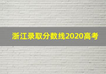 浙江录取分数线2020高考