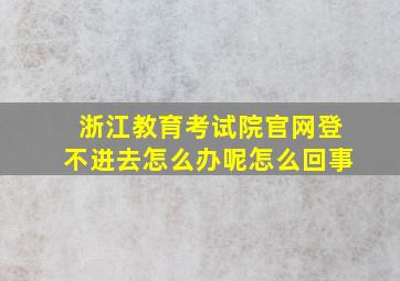 浙江教育考试院官网登不进去怎么办呢怎么回事