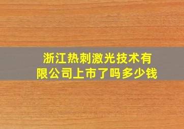 浙江热刺激光技术有限公司上市了吗多少钱