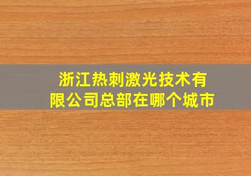 浙江热刺激光技术有限公司总部在哪个城市