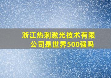 浙江热刺激光技术有限公司是世界500强吗