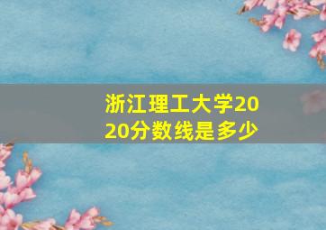 浙江理工大学2020分数线是多少