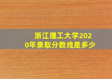 浙江理工大学2020年录取分数线是多少