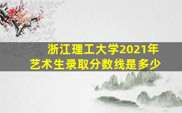 浙江理工大学2021年艺术生录取分数线是多少