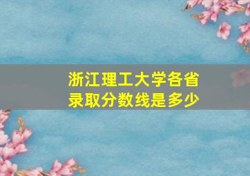 浙江理工大学各省录取分数线是多少