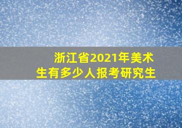 浙江省2021年美术生有多少人报考研究生