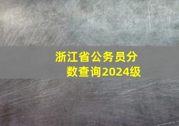 浙江省公务员分数查询2024级