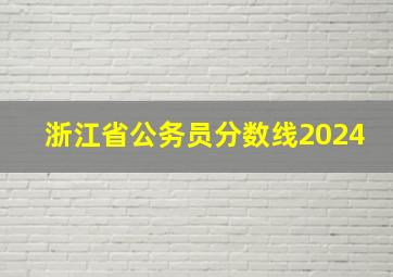 浙江省公务员分数线2024