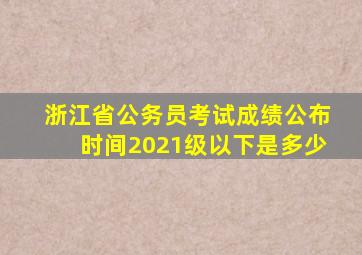 浙江省公务员考试成绩公布时间2021级以下是多少