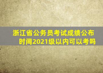 浙江省公务员考试成绩公布时间2021级以内可以考吗