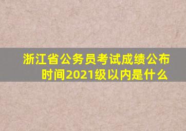 浙江省公务员考试成绩公布时间2021级以内是什么