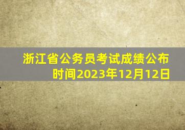 浙江省公务员考试成绩公布时间2023年12月12日