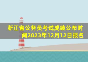 浙江省公务员考试成绩公布时间2023年12月12日报名